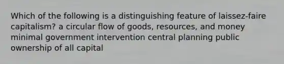 Which of the following is a distinguishing feature of laissez-faire capitalism? a circular flow of goods, resources, and money minimal government intervention central planning public ownership of all capital