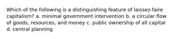 Which of the following is a distinguishing feature of laissez-faire capitalism? a. minimal government intervention b. a circular flow of goods, resources, and money c. public ownership of all capital d. central planning