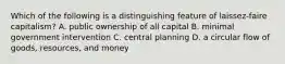 Which of the following is a distinguishing feature of laissez-faire capitalism? A. public ownership of all capital B. minimal government intervention C. central planning D. a circular flow of goods, resources, and money