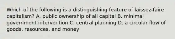 Which of the following is a distinguishing feature of laissez-faire capitalism? A. public ownership of all capital B. minimal government intervention C. central planning D. a circular flow of goods, resources, and money