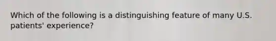 Which of the following is a distinguishing feature of many U.S. patients' experience?