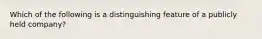 Which of the following is a distinguishing feature of a publicly held company?