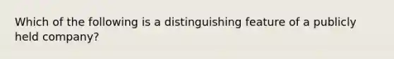 Which of the following is a distinguishing feature of a publicly held company?