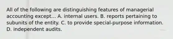 All of the following are distinguishing features of managerial accounting except... A. internal users. B. reports pertaining to subunits of the entity. C. to provide special-purpose information. D. independent audits.