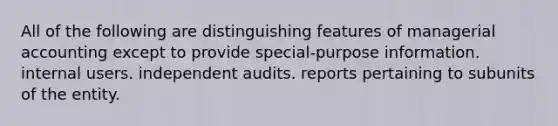 All of the following are distinguishing features of managerial accounting except to provide special-purpose information. internal users. independent audits. reports pertaining to subunits of the entity.