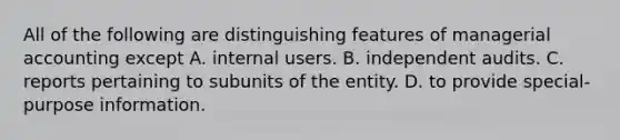 All of the following are distinguishing features of managerial accounting except A. internal users. B. independent audits. C. reports pertaining to subunits of the entity. D. to provide special-purpose information.