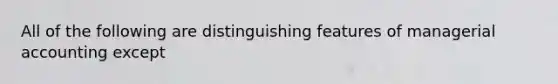 All of the following are distinguishing features of managerial accounting except