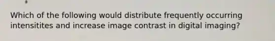 Which of the following would distribute frequently occurring intensitites and increase image contrast in digital imaging?