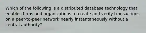 Which of the following is a distributed database technology that enables firms and organizations to create and verify transactions on a​ peer-to-peer network nearly instantaneously without a central​ authority?