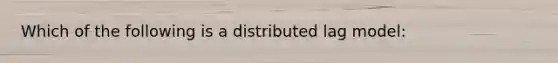 Which of the following is a distributed lag model: