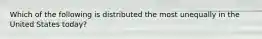 Which of the following is distributed the most unequally in the United States today?