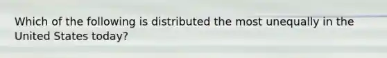 Which of the following is distributed the most unequally in the United States today?