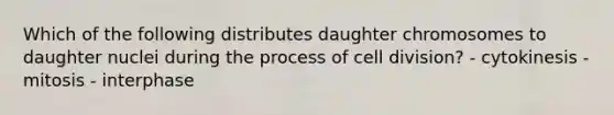 Which of the following distributes daughter chromosomes to daughter nuclei during the process of cell division? - cytokinesis - mitosis - interphase