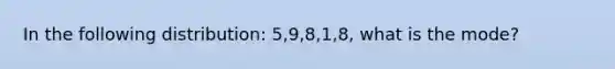 In the following distribution: 5,9,8,1,8, what is the mode?