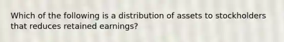 Which of the following is a distribution of assets to stockholders that reduces retained earnings?