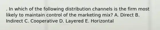 . In which of the following distribution channels is the firm most likely to maintain control of the marketing mix? A. Direct B. Indirect C. Cooperative D. Layered E. Horizontal