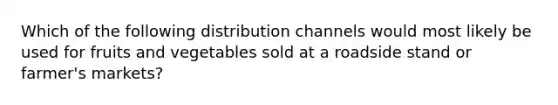 Which of the following distribution channels would most likely be used for fruits and vegetables sold at a roadside stand or farmer's markets?