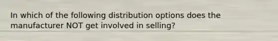 In which of the following distribution options does the manufacturer NOT get involved in selling?