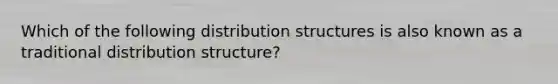 Which of the following distribution structures is also known as a traditional distribution structure?