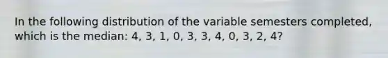 In the following distribution of the variable semesters completed, which is the median: 4, 3, 1, 0, 3, 3, 4, 0, 3, 2, 4?