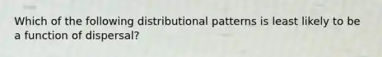 Which of the following distributional patterns is least likely to be a function of dispersal?