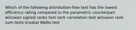 Which of the following distribution-free test has the lowest efficiency rating compared to the parametric counterpart wilcoxon signed ranks test rank correlation test wilcoxon rank sum tests kruskal Wallis test