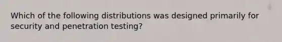 Which of the following distributions was designed primarily for security and penetration testing?