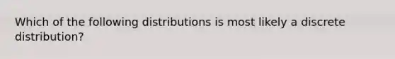 Which of the following distributions is most likely a discrete distribution?