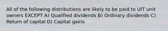 All of the following distributions are likely to be paid to UIT unit owners EXCEPT A) Qualified dividends B) Ordinary dividends C) Return of capital D) Capital gains