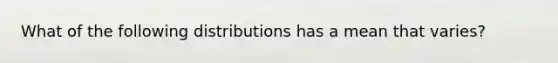 What of the following distributions has a mean that varies?