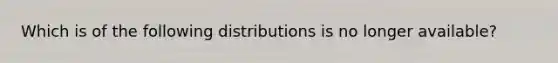 Which is of the following distributions is no longer available?