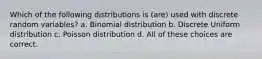 Which of the following distributions is (are) used with discrete random variables? a. Binomial distribution b. Discrete Uniform distribution c. Poisson distribution d. All of these choices are correct.