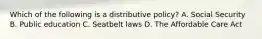 Which of the following is a distributive policy? A. Social Security B. Public education C. Seatbelt laws D. The Affordable Care Act