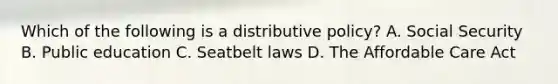 Which of the following is a distributive policy? A. Social Security B. Public education C. Seatbelt laws D. The Affordable Care Act