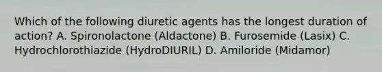 Which of the following diuretic agents has the longest duration of action? A. Spironolactone (Aldactone) B. Furosemide (Lasix) C. Hydrochlorothiazide (HydroDIURIL) D. Amiloride (Midamor)