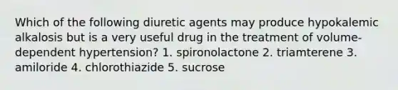 Which of the following diuretic agents may produce hypokalemic alkalosis but is a very useful drug in the treatment of volume-dependent hypertension? 1. spironolactone 2. triamterene 3. amiloride 4. chlorothiazide 5. sucrose