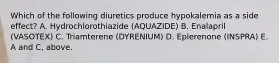 Which of the following diuretics produce hypokalemia as a side effect? A. Hydrochlorothiazide (AQUAZIDE) B. Enalapril (VASOTEX) C. Triamterene (DYRENIUM) D. Eplerenone (INSPRA) E. A and C, above.