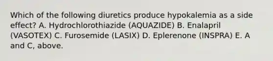 Which of the following diuretics produce hypokalemia as a side effect? A. Hydrochlorothiazide (AQUAZIDE) B. Enalapril (VASOTEX) C. Furosemide (LASIX) D. Eplerenone (INSPRA) E. A and C, above.