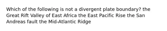 Which of the following is not a divergent plate boundary? the Great Rift Valley of East Africa the East Pacific Rise the San Andreas fault the Mid-Atlantic Ridge