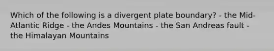 Which of the following is a divergent plate boundary? - the Mid-Atlantic Ridge - the Andes Mountains - the San Andreas fault - the Himalayan Mountains