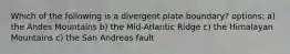 Which of the following is a divergent plate boundary? options: a) the Andes Mountains b) the Mid-Atlantic Ridge c) the Himalayan Mountains c) the San Andreas fault