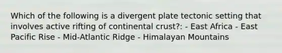 Which of the following is a divergent plate tectonic setting that involves active rifting of continental crust?: - East Africa - East Pacific Rise - Mid-Atlantic Ridge - Himalayan Mountains