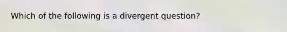 Which of the following is a divergent question?