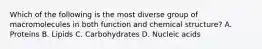 Which of the following is the most diverse group of macromolecules in both function and chemical structure? A. Proteins B. Lipids C. Carbohydrates D. Nucleic acids