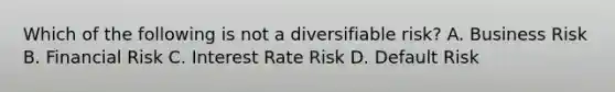 Which of the following is not a diversifiable risk? A. Business Risk B. Financial Risk C. Interest Rate Risk D. Default Risk