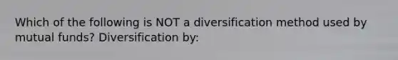 Which of the following is NOT a diversification method used by mutual funds? Diversification by: