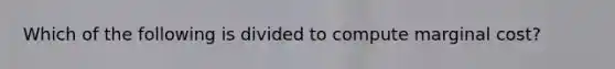 Which of the following is divided to compute marginal cost?
