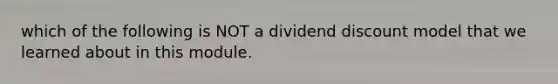 which of the following is NOT a dividend discount model that we learned about in this module.