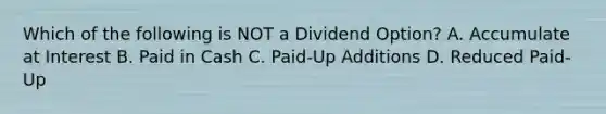 Which of the following is NOT a Dividend Option? A. Accumulate at Interest B. Paid in Cash C. Paid-Up Additions D. Reduced Paid-Up