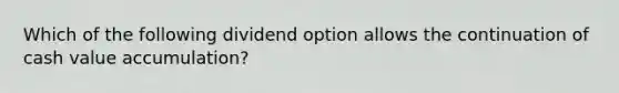 Which of the following dividend option allows the continuation of cash value accumulation?